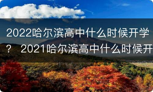 2022哈尔滨高中什么时候开学？ 2021哈尔滨高中什么时候开学