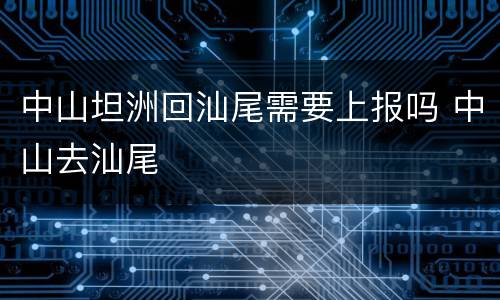 中山坦洲回汕尾需要上报吗 中山去汕尾