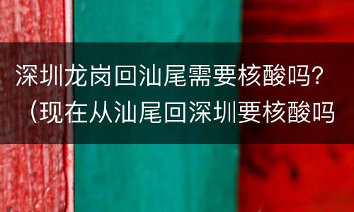 深圳龙岗回汕尾需要核酸吗？（现在从汕尾回深圳要核酸吗）