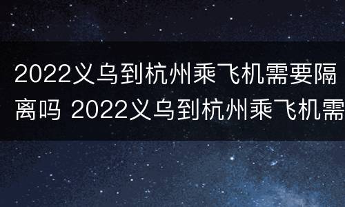 2022义乌到杭州乘飞机需要隔离吗 2022义乌到杭州乘飞机需要隔离吗今天