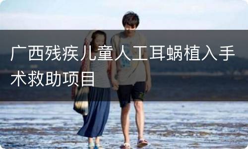 广西残疾儿童人工耳蜗植入手术救助项目