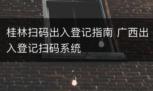 桂林扫码出入登记指南 广西出入登记扫码系统