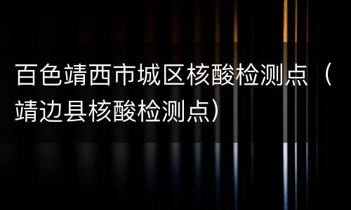 百色靖西市城区核酸检测点（靖边县核酸检测点）