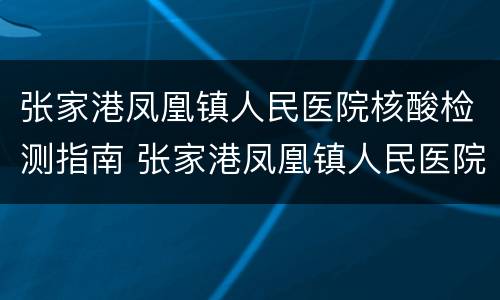 张家港凤凰镇人民医院核酸检测指南 张家港凤凰镇人民医院电话