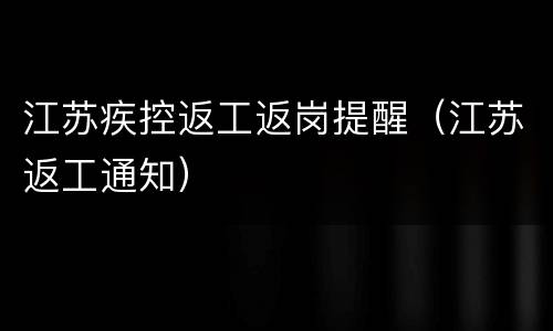 江苏疾控返工返岗提醒（江苏返工通知）