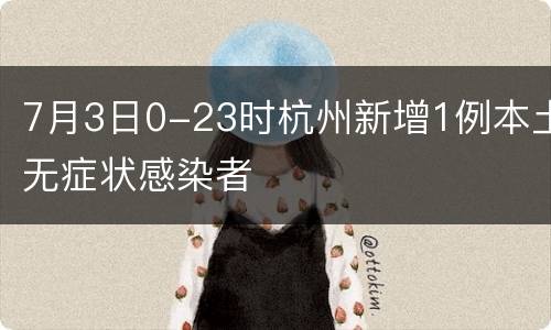 7月3日0-23时杭州新增1例本土无症状感染者
