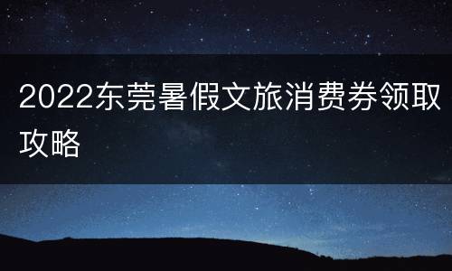 2022东莞暑假文旅消费券领取攻略