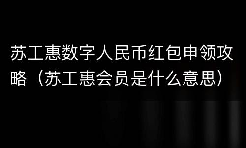 苏工惠数字人民币红包申领攻略（苏工惠会员是什么意思）