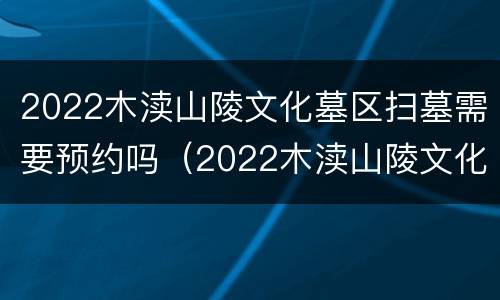 2022木渎山陵文化墓区扫墓需要预约吗（2022木渎山陵文化墓区扫墓需要预约吗）