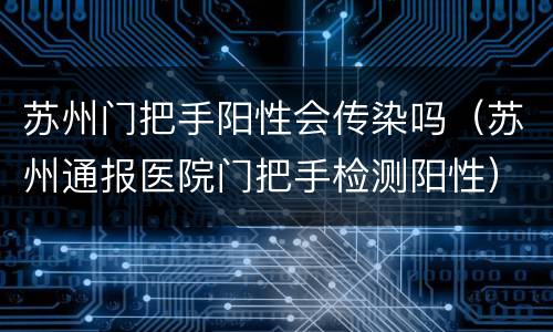 苏州门把手阳性会传染吗（苏州通报医院门把手检测阳性）