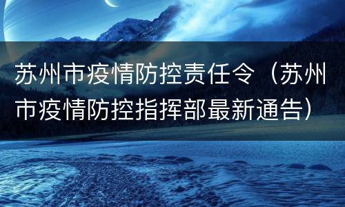 苏州市疫情防控责任令（苏州市疫情防控指挥部最新通告）