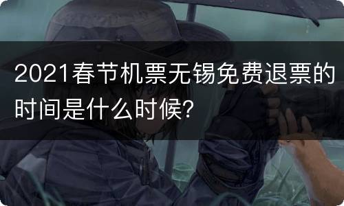 2021春节机票无锡免费退票的时间是什么时候？