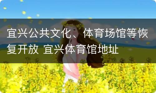 宜兴公共文化、体育场馆等恢复开放 宜兴体育馆地址