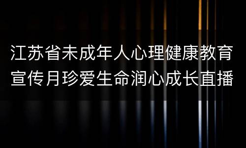 江苏省未成年人心理健康教育宣传月珍爱生命润心成长直播嘉宾