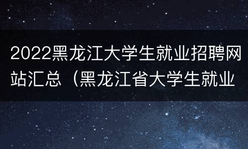2022黑龙江大学生就业招聘网站汇总（黑龙江省大学生就业网）