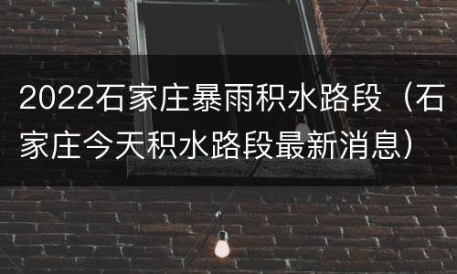 2022石家庄暴雨积水路段（石家庄今天积水路段最新消息）