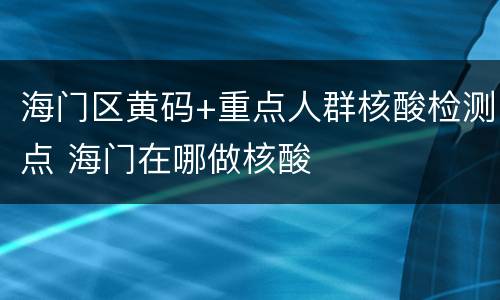 海门区黄码+重点人群核酸检测点 海门在哪做核酸