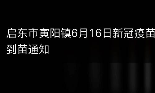 启东市寅阳镇6月16日新冠疫苗到苗通知