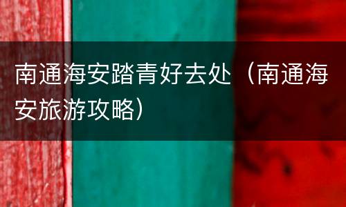 南通海安踏青好去处（南通海安旅游攻略）