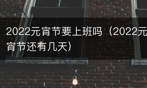 2022元宵节要上班吗（2022元宵节还有几天）