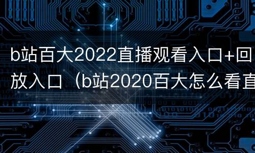 b站百大2022直播观看入口+回放入口（b站2020百大怎么看直播）