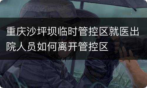 重庆沙坪坝临时管控区就医出院人员如何离开管控区