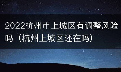 2022杭州市上城区有调整风险吗（杭州上城区还在吗）