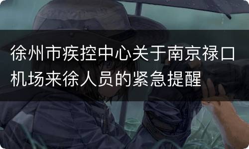 徐州市疾控中心关于南京禄口机场来徐人员的紧急提醒