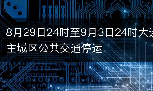8月29日24时至9月3日24时大连主城区公共交通停运