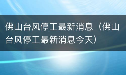 佛山台风停工最新消息（佛山台风停工最新消息今天）
