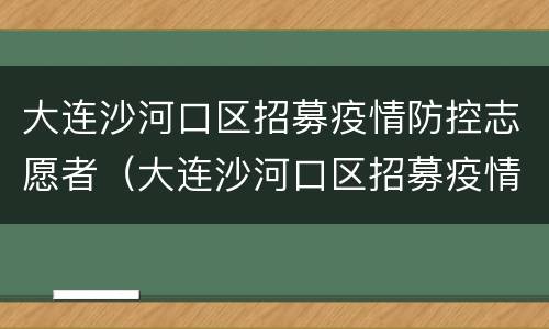 大连沙河口区招募疫情防控志愿者（大连沙河口区招募疫情防控志愿者活动）
