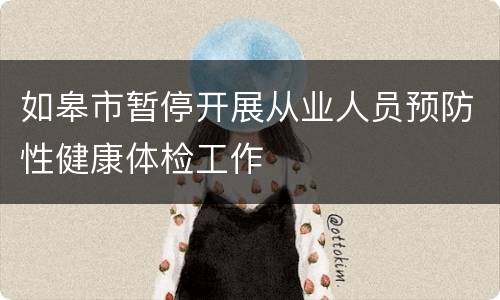 如皋市暂停开展从业人员预防性健康体检工作