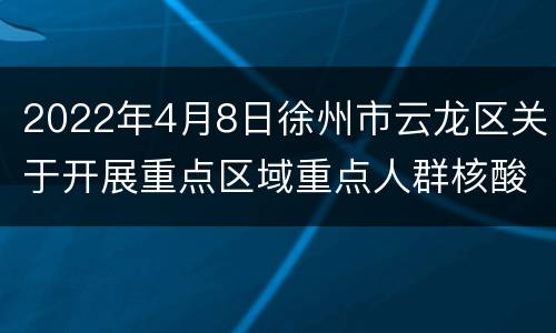 2022年4月8日徐州市云龙区关于开展重点区域重点人群核酸检测的通告