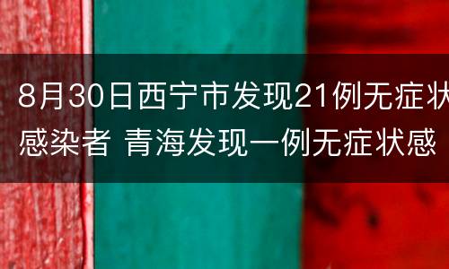 8月30日西宁市发现21例无症状感染者 青海发现一例无症状感染者