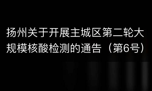 扬州关于开展主城区第二轮大规模核酸检测的通告（第6号）