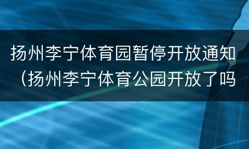 扬州李宁体育园暂停开放通知（扬州李宁体育公园开放了吗）