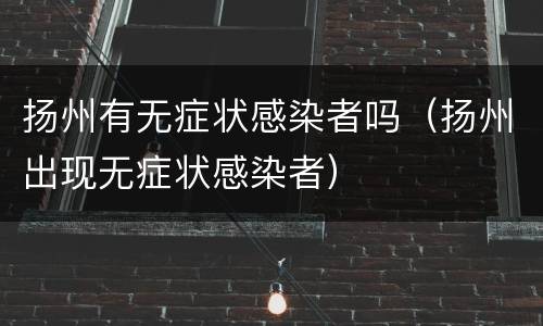 扬州有无症状感染者吗（扬州出现无症状感染者）