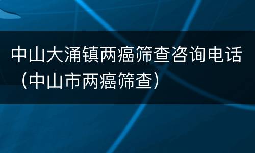 中山大涌镇两癌筛查咨询电话（中山市两癌筛查）