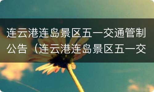 连云港连岛景区五一交通管制公告（连云港连岛景区五一交通管制公告查询）