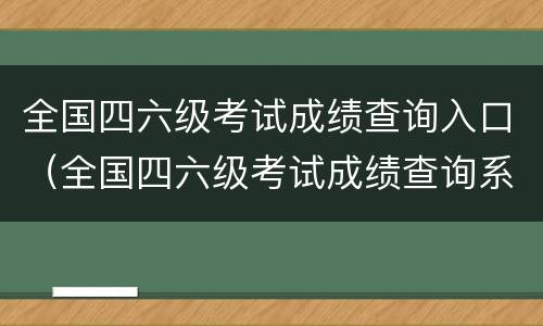 全国四六级考试成绩查询入口（全国四六级考试成绩查询系统）