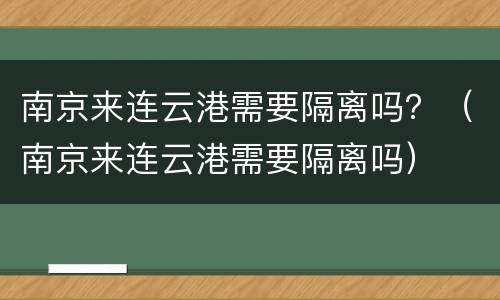 南京来连云港需要隔离吗？（南京来连云港需要隔离吗）