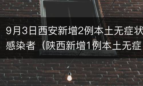 9月3日西安新增2例本土无症状感染者（陕西新增1例本土无症状感染）