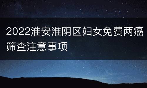 2022淮安淮阴区妇女免费两癌筛查注意事项