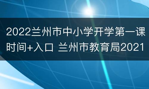 2022兰州市中小学开学第一课时间+入口 兰州市教育局2021开学第一课