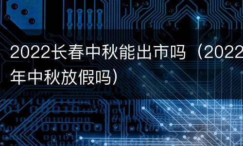 2022长春中秋能出市吗（2022年中秋放假吗）