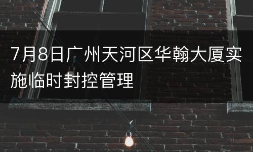 7月8日广州天河区华翰大厦实施临时封控管理