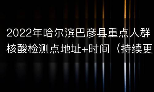 2022年哈尔滨巴彦县重点人群核酸检测点地址+时间（持续更新）