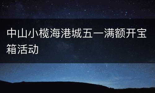 中山小榄海港城五一满额开宝箱活动
