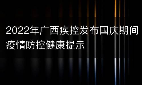 2022年广西疾控发布国庆期间疫情防控健康提示
