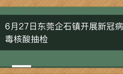 6月27日东莞企石镇开展新冠病毒核酸抽检